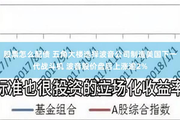 股票怎么配债 五角大楼选择波音公司制造美国下一代战斗机 波音股价盘后上涨逾2%