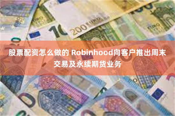 股票配资怎么做的 Robinhood向客户推出周末交易及永续期货业务