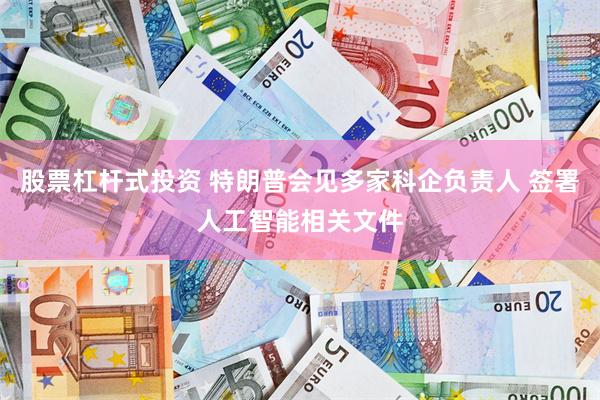 股票杠杆式投资 特朗普会见多家科企负责人 签署人工智能相关文件