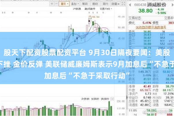 股天下配资股票配资平台 9月30日隔夜要闻：美股收跌 油价下挫 金价反弹 美联储威廉姆斯表示9月加息后“不急于采取行动”