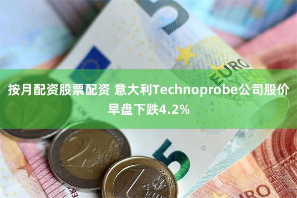 按月配资股票配资 意大利Technoprobe公司股价早盘下跌4.2%