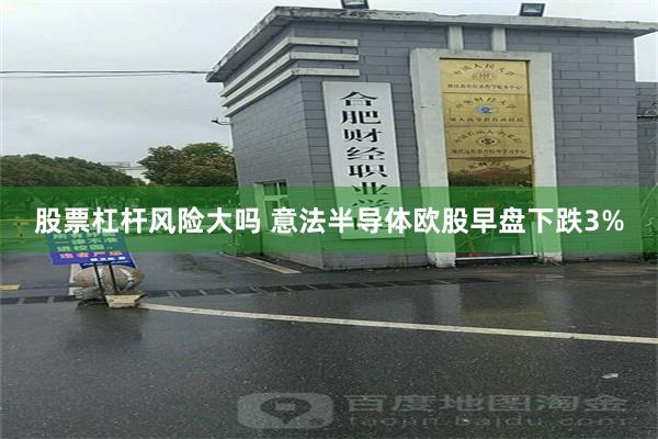 股票杠杆风险大吗 意法半导体欧股早盘下跌3%