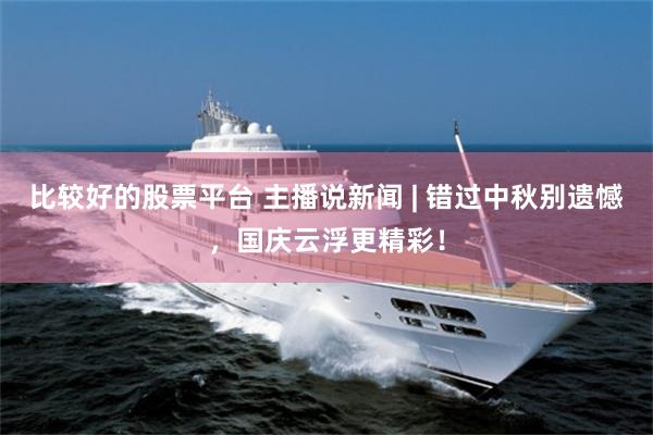 比较好的股票平台 主播说新闻 | 错过中秋别遗憾，国庆云浮更精彩！