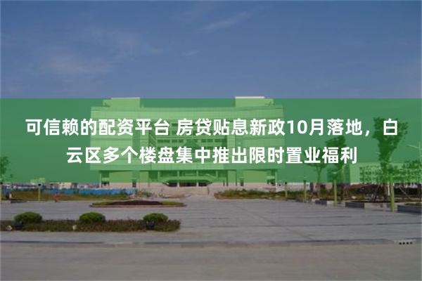 可信赖的配资平台 房贷贴息新政10月落地，白云区多个楼盘集中推出限时置业福利