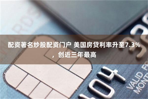 配资著名炒股配资门户 美国房贷利率升至7.3%，创近三年最高