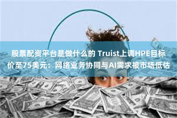 股票配资平台是做什么的 Truist上调HPE目标价至75美元：网络业务协同与AI需求被市场低估