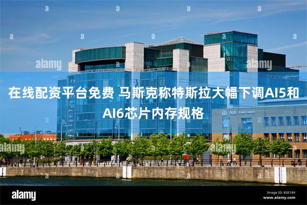在线配资平台免费 马斯克称特斯拉大幅下调AI5和AI6芯片内存规格