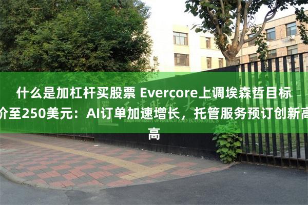 什么是加杠杆买股票 Evercore上调埃森哲目标价至250美元：AI订单加速增长，托管服务预订创新高
