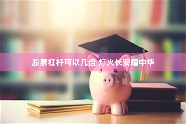 股票杠杆可以几倍 灯火长安耀中华