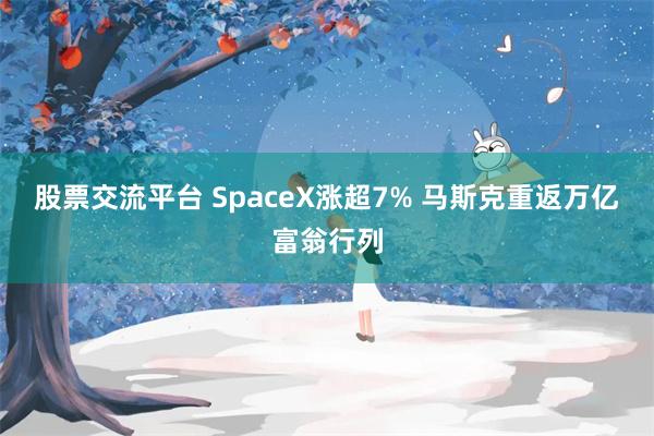 股票交流平台 SpaceX涨超7% 马斯克重返万亿富翁行列