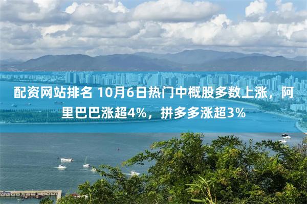 配资网站排名 10月6日热门中概股多数上涨,阿里巴巴涨超4%,拼多多涨超3%