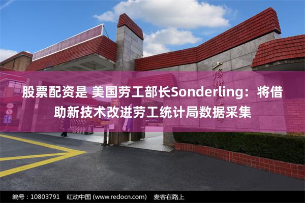 股票配资是 美国劳工部长Sonderling：将借助新技术改进劳工统计局数据采集