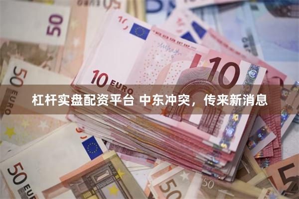 杠杆实盘配资平台 中东冲突，传来新消息