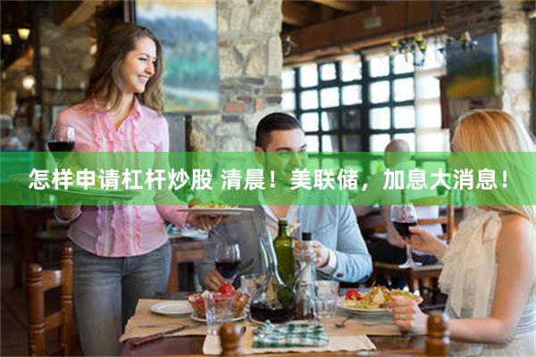 怎样申请杠杆炒股 清晨！美联储，加息大消息！