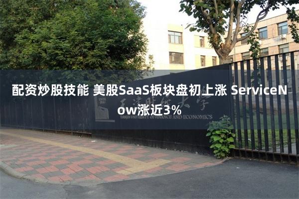 配资炒股技能 美股SaaS板块盘初上涨 ServiceNow涨近3%