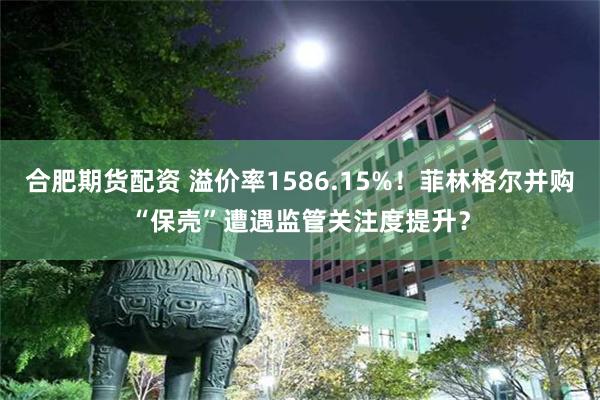合肥期货配资 溢价率1586.15%！菲林格尔并购“保壳”遭遇监管关注度提升？
