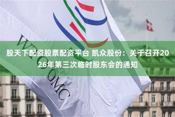 股天下配资股票配资平台 凯众股份：关于召开2026年第三次临时股东会的通知
