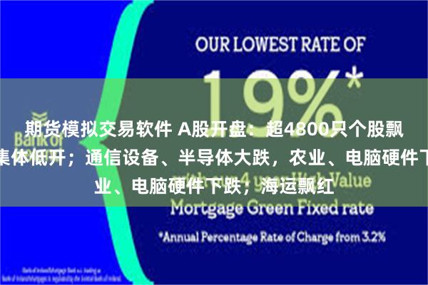 期货模拟交易软件 A股开盘：超4800只个股飘绿，三大指数集体低开；通信设备、半导体大跌，农业、电脑硬件下跌；海运飘红