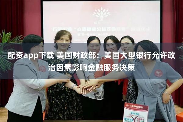 配资app下载 美国财政部：美国大型银行允许政治因素影响金融服务决策