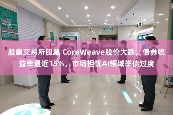 股票交易所股票 CoreWeave股价大跌，债券收益率逼近15%，市场担忧AI领域举债过度