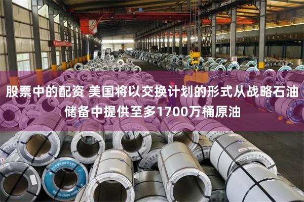 股票中的配资 美国将以交换计划的形式从战略石油储备中提供至多1700万桶原油