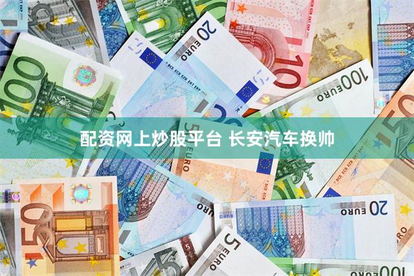 配资网上炒股平台 长安汽车换帅