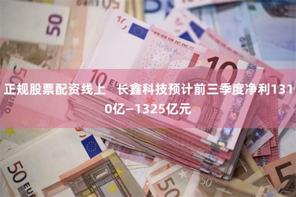 正规股票配资线上   长鑫科技预计前三季度净利1310亿—1325亿元
