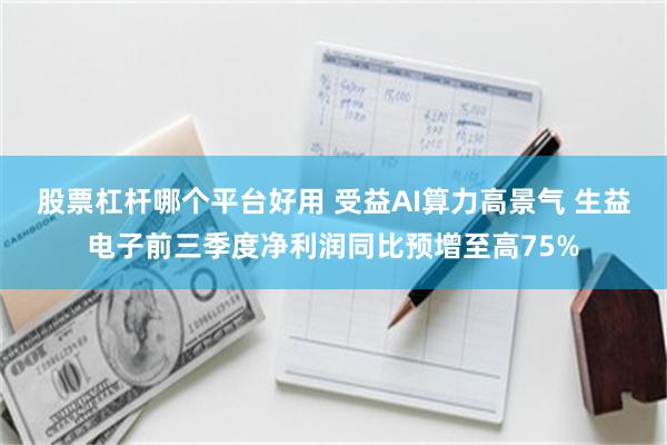 股票杠杆哪个平台好用 受益AI算力高景气 生益电子前三季度净利润同比预增至高75%