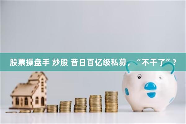 股票操盘手 炒股 昔日百亿级私募，“不干了”？