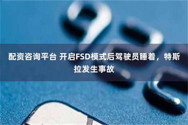 配资咨询平台 开启FSD模式后驾驶员睡着，特斯拉发生事故