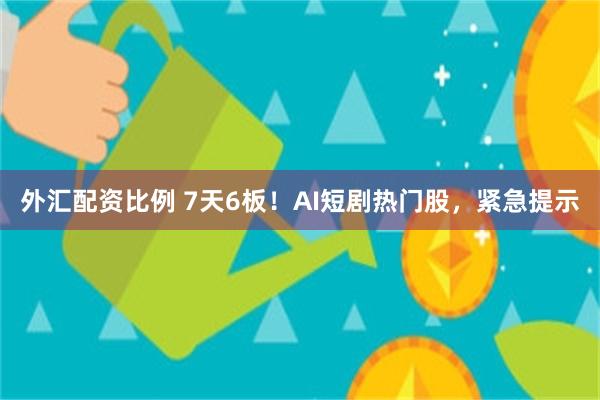 外汇配资比例 7天6板！AI短剧热门股，紧急提示