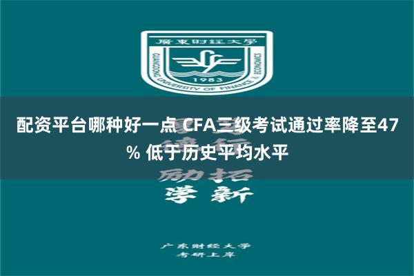 配资平台哪种好一点 CFA三级考试通过率降至47% 低于历史平均水平