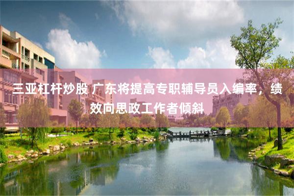 三亚杠杆炒股 广东将提高专职辅导员入编率,绩效向思政工作者倾斜
