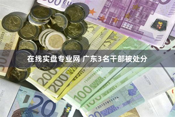 在线实盘专业网 广东3名干部被处分
