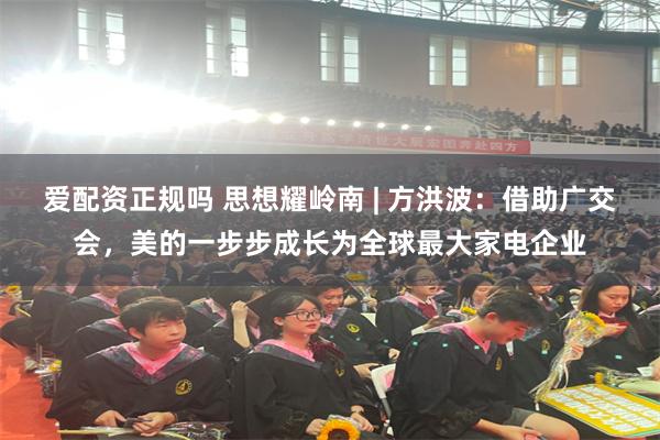 爱配资正规吗 思想耀岭南 | 方洪波：借助广交会，美的一步步成长为全球最大家电企业