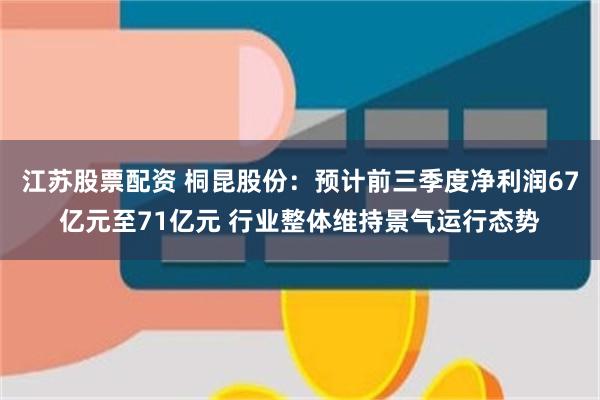 江苏股票配资 桐昆股份:预计前三季度净利润67亿元至71亿元 行业整体维持景气运行态势