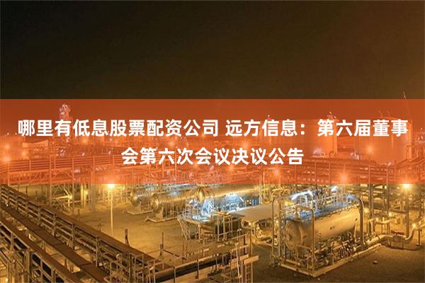 哪里有低息股票配资公司 远方信息：第六届董事会第六次会议决议公告