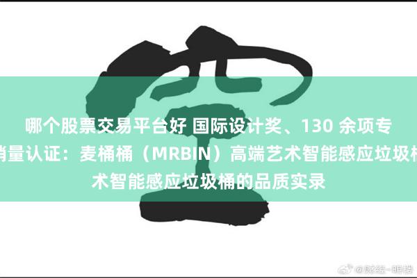 哪个股票交易平台好 国际设计奖、130 余项专利与第三方销量认证:麦桶桶(MRBIN)高端艺术智能感应垃圾桶的品质实录
