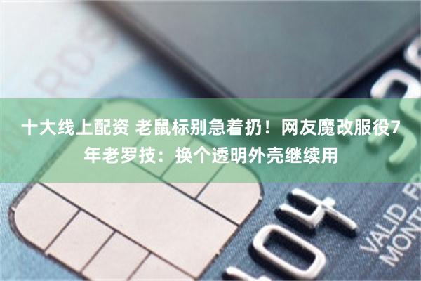 十大线上配资 老鼠标别急着扔！网友魔改服役7年老罗技：换个透明外壳继续用
