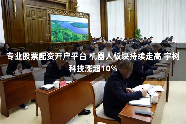 专业股票配资开户平台 机器人板块持续走高 宇树科技涨超10%