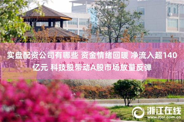实盘配资公司有哪些 资金情绪回暖 净流入超140亿元 科技股带动A股市场放量反弹